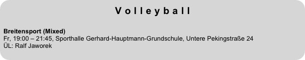 Volleyball
 
Breitensport (Mixed)  Fr, 19:00 – 21:45, Sporthalle Gerhard-Hauptmann-Grundschule, Untere Pekingstraße 24
ÜL: Ralf Jaworek
