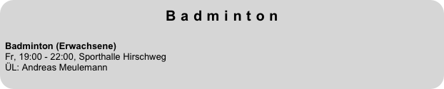 Badminton
 
Badminton (Erwachsene)  Fr, 19:00 - 22:00, Sporthalle Hirschweg
ÜL: Andreas Meulemann
